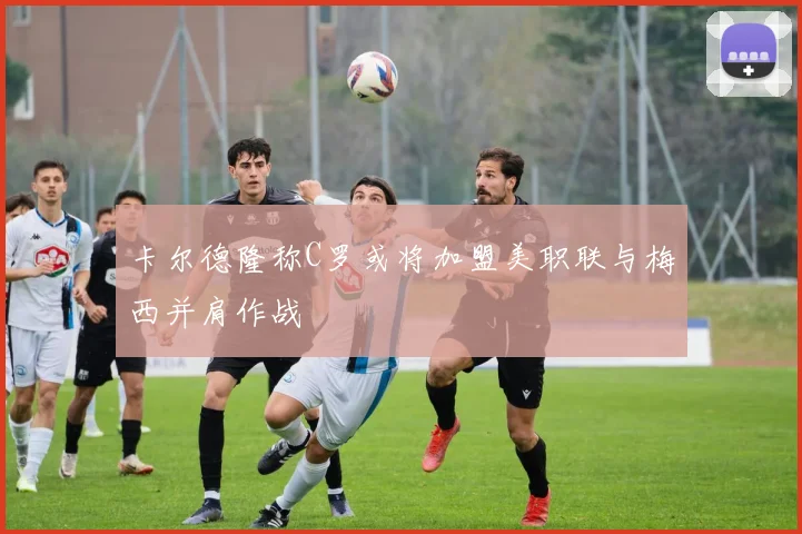 卡尔德隆称C罗或将加盟美职联与梅西并肩作战