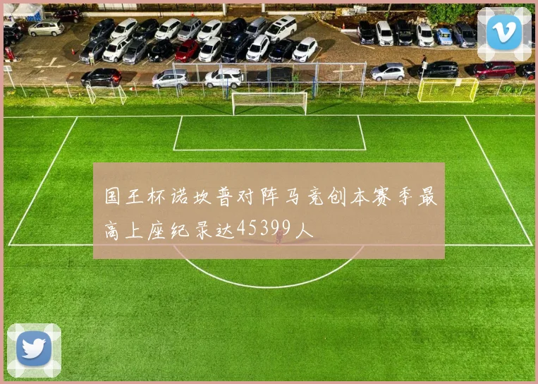 国王杯诺坎普对阵马竞创本赛季最高上座纪录达45399人