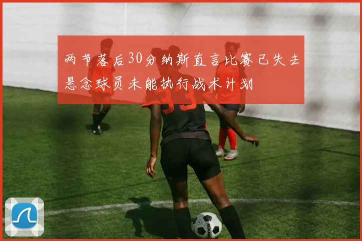 两节落后30分纳斯直言比赛已失去悬念球员未能执行战术计划
