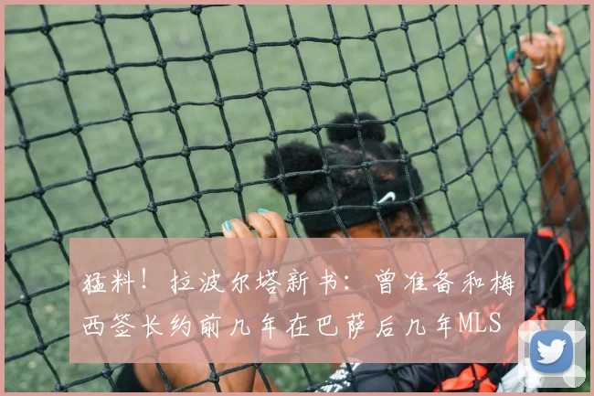 猛料！拉波尔塔新书：曾准备和梅西签长约前几年在巴萨后几年MLS