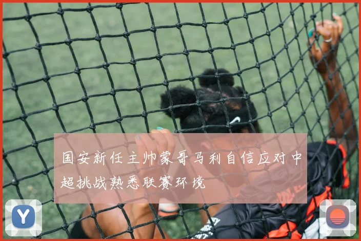 国安新任主帅蒙哥马利自信应对中超挑战熟悉联赛环境