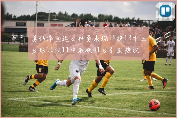 姜伟泽全运会神勇表现18投13中三分球16投11中狂砍41分引发热议