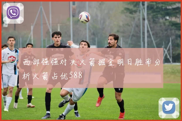 西部强强对决火箭掘金明日胜率分析火箭占优588