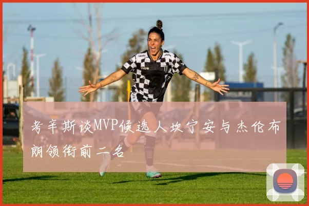 考辛斯谈MVP候选人坎宁安与杰伦布朗领衔前二名