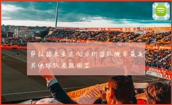 萨拉赫未来去向分析留队概率最高其他球队差距明显