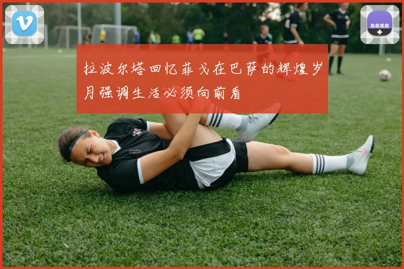 拉波尔塔回忆菲戈在巴萨的辉煌岁月强调生活必须向前看