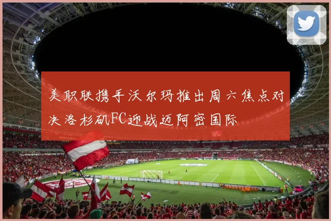 美职联携手沃尔玛推出周六焦点对决洛杉矶FC迎战迈阿密国际