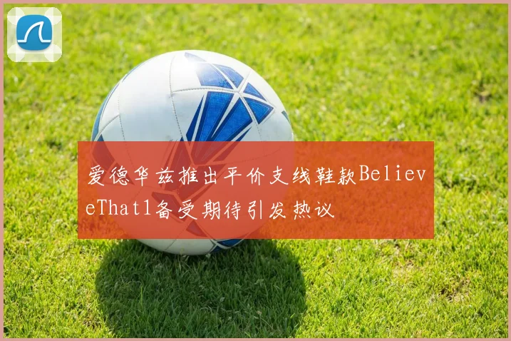 爱德华兹推出平价支线鞋款BelieveThat1备受期待引发热议