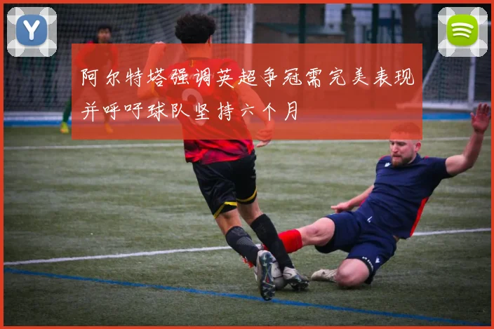 阿尔特塔强调英超争冠需完美表现并呼吁球队坚持六个月
