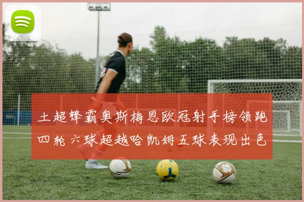 土超锋霸奥斯梅恩欧冠射手榜领跑四轮六球超越哈凯姆五球表现出色