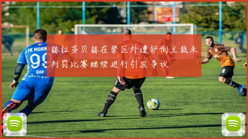 赫拉芬贝赫在禁区外遭铲倒主裁未判罚比赛继续进行引发争议