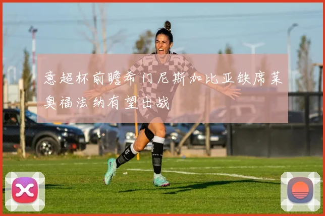 意超杯前瞻希门尼斯加比亚缺席莱奥福法纳有望出战