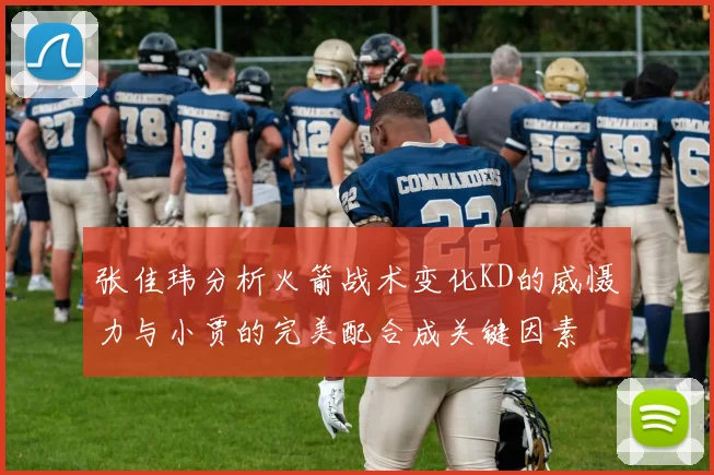 张佳玮分析火箭战术变化KD的威慑力与小贾的完美配合成关键因素