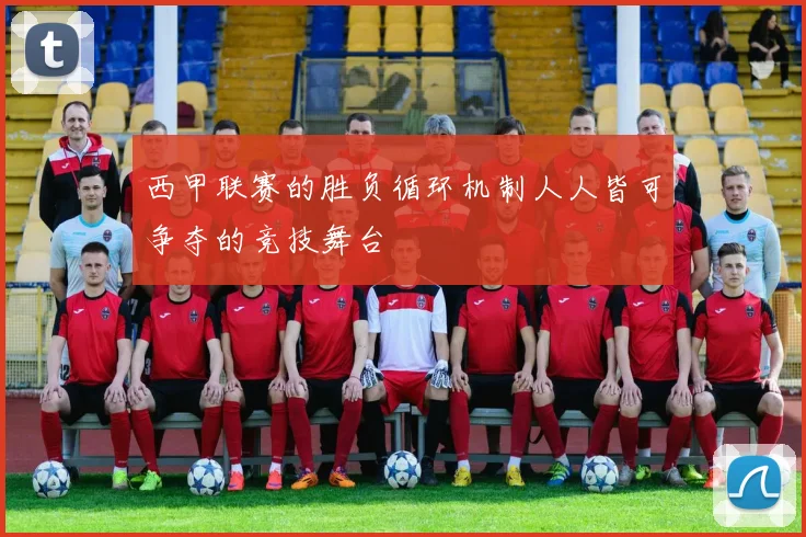 西甲联赛的胜负循环机制人人皆可争夺的竞技舞台