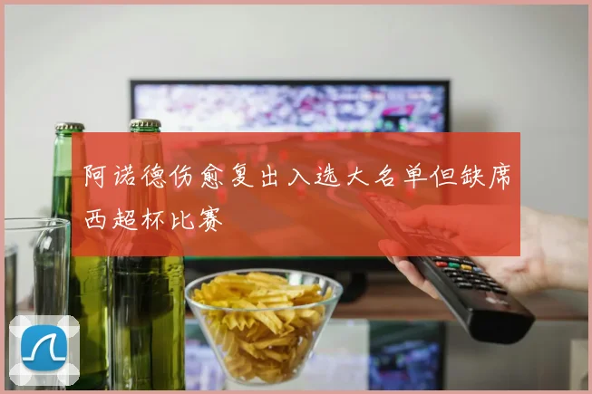 阿诺德伤愈复出入选大名单但缺席西超杯比赛