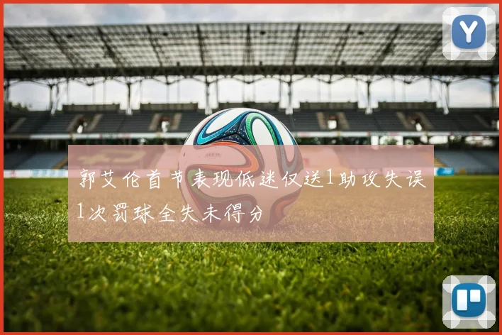 郭艾伦首节表现低迷仅送1助攻失误1次罚球全失未得分