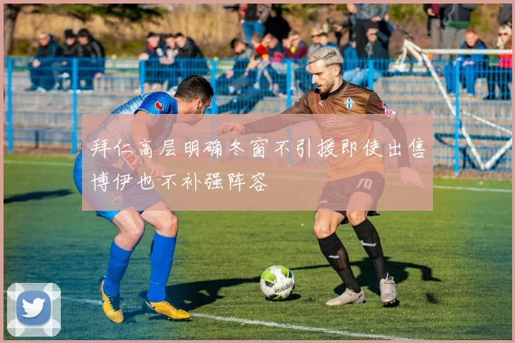 拜仁高层明确冬窗不引援即使出售博伊也不补强阵容