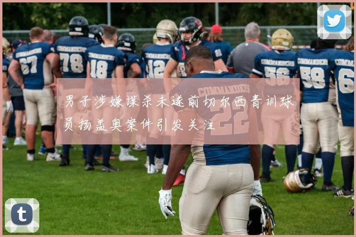 男子涉嫌谋杀未遂前切尔西青训球员扬盖奥案件引发关注