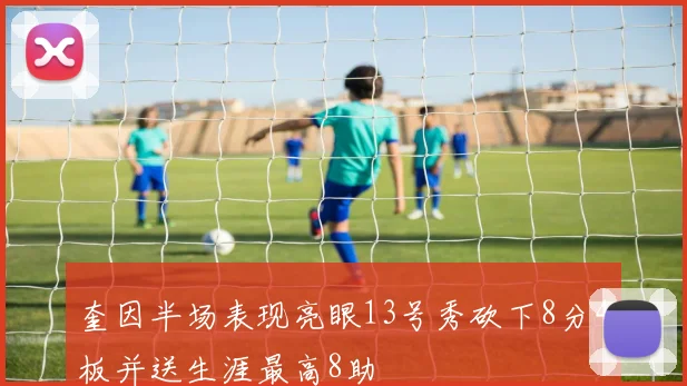 奎因半场表现亮眼13号秀砍下8分4板并送生涯最高8助