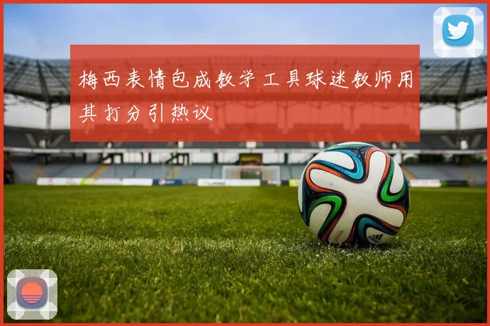 梅西表情包成教学工具球迷教师用其打分引热议