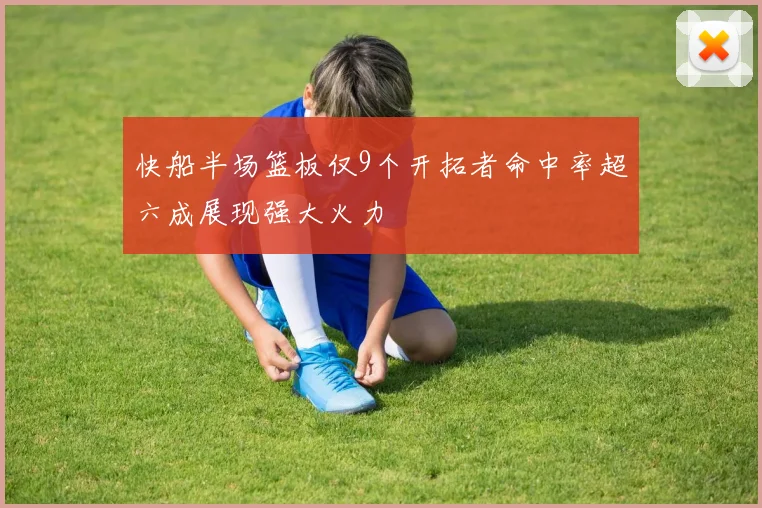 快船半场篮板仅9个开拓者命中率超六成展现强大火力