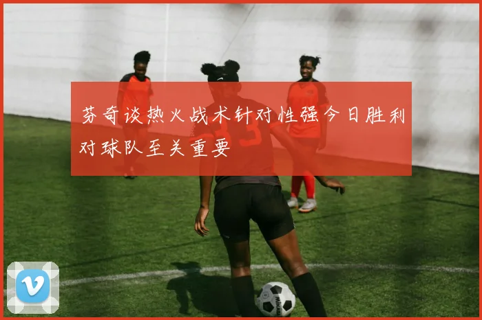 芬奇谈热火战术针对性强今日胜利对球队至关重要