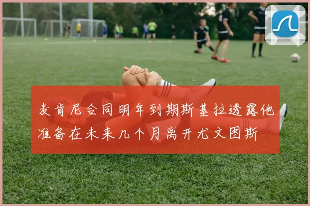 麦肯尼合同明年到期斯基拉透露他准备在未来几个月离开尤文图斯