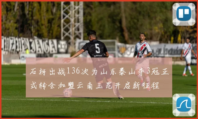 石柯出战136次为山东泰山夺3冠正式转会加盟云南玉昆开启新征程