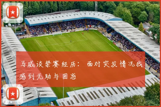 马威谈禁赛经历：面对突发情况我感到无助与困惑
