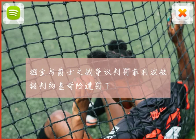 掘金与爵士之战争议判罚菲利波被错判约基奇险遭罚下