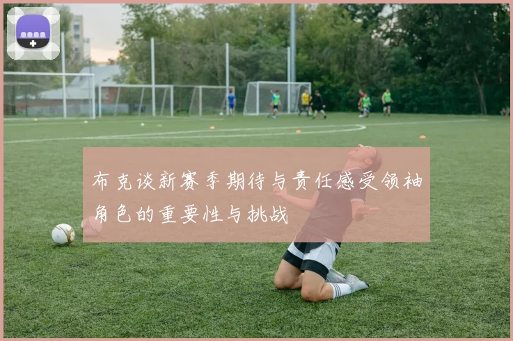 布克谈新赛季期待与责任感受领袖角色的重要性与挑战