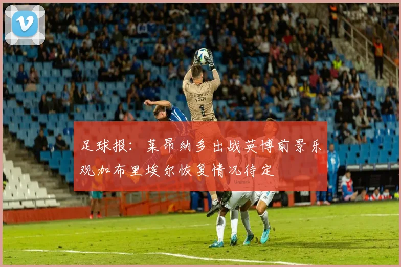 足球报:莱昂纳多出战英博前景乐观加布里埃尔恢复情况待定