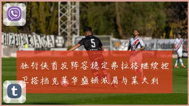 独行侠首发阵容稳定弗拉格继续控卫搭档克莱华盛顿浓眉与莱夫利