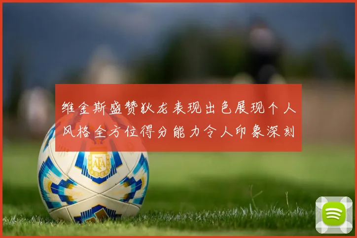 维金斯盛赞狄龙表现出色展现个人风格全方位得分能力令人印象深刻