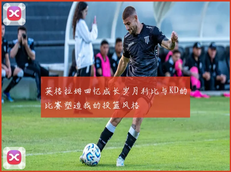 英格拉姆回忆成长岁月科比与KD的比赛塑造我的投篮风格