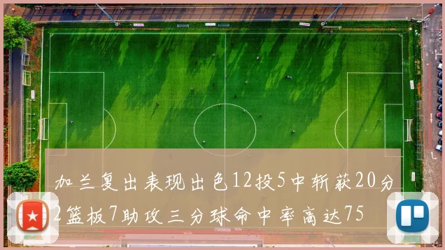 加兰复出表现出色12投5中斩获20分2篮板7助攻三分球命中率高达75