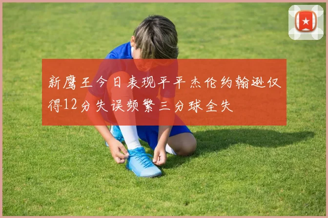 新鹰王今日表现平平杰伦约翰逊仅得12分失误频繁三分球全失