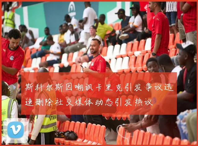 斯科尔斯因嘲讽卡里克引发争议迅速删除社交媒体动态引发热议