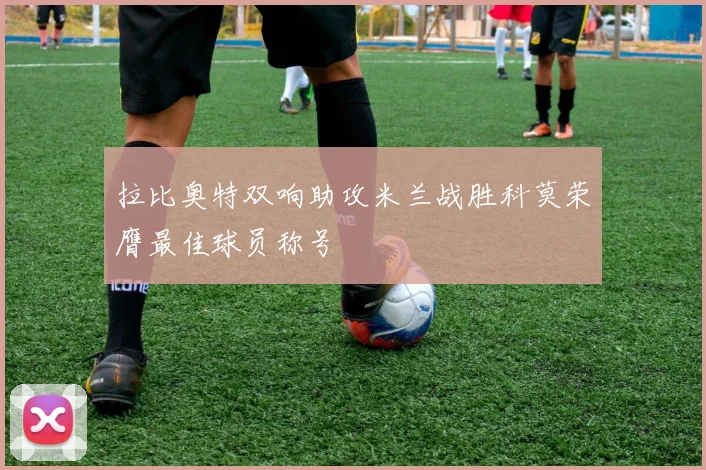 拉比奥特双响助攻米兰战胜科莫荣膺最佳球员称号