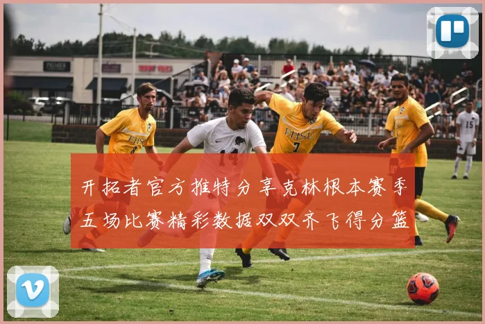 开拓者官方推特分享克林根本赛季五场比赛精彩数据双双齐飞得分篮板全能表现